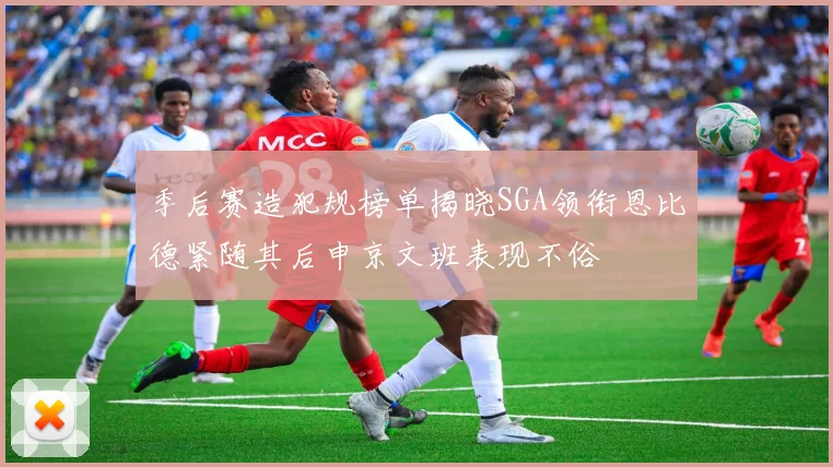 季后赛造犯规榜单揭晓SGA领衔恩比德紧随其后申京文班表现不俗