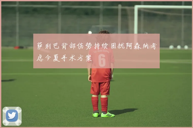 萨利巴背部伤势持续困扰阿森纳考虑今夏手术方案