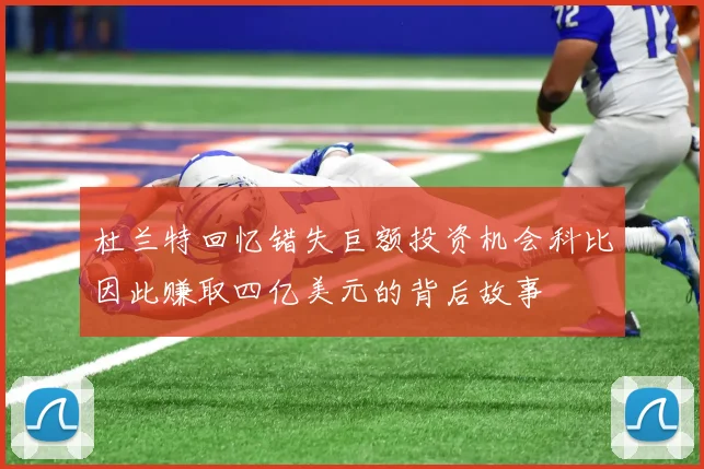 杜兰特回忆错失巨额投资机会科比因此赚取四亿美元的背后故事