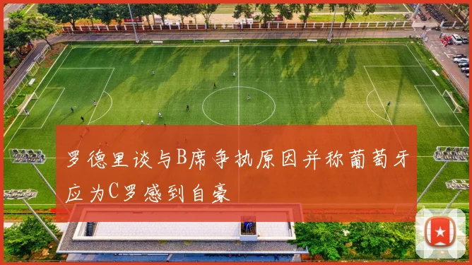 罗德里谈与B席争执原因并称葡萄牙应为C罗感到自豪