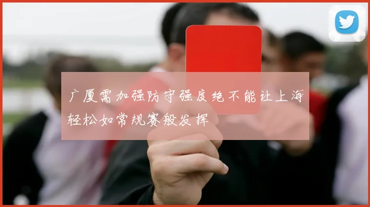 广厦需加强防守强度绝不能让上海轻松如常规赛般发挥