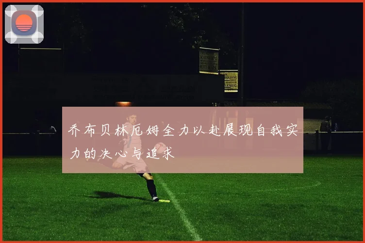 乔布贝林厄姆全力以赴展现自我实力的决心与追求