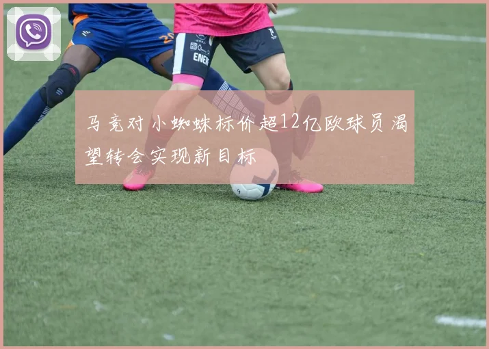 马竞对小蜘蛛标价超12亿欧球员渴望转会实现新目标