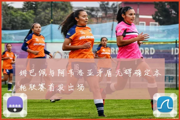 姆巴佩与阿韦洛亚矛盾无碍确定本轮联赛首发出场