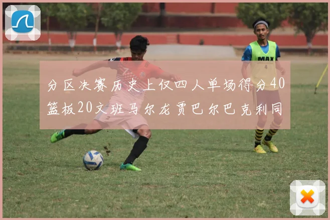 分区决赛历史上仅四人单场得分40篮板20文班马尔龙贾巴尔巴克利同台竞技