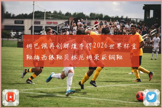 姆巴佩再创辉煌夺得2026世界杯金靴梅西银靴贝林厄姆荣获铜靴