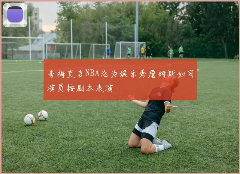 夸梅直言NBA沦为娱乐秀詹姆斯如同演员按剧本表演