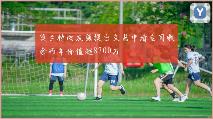 莫兰特向灰熊提出交易申请合同剩余两年价值超8700万