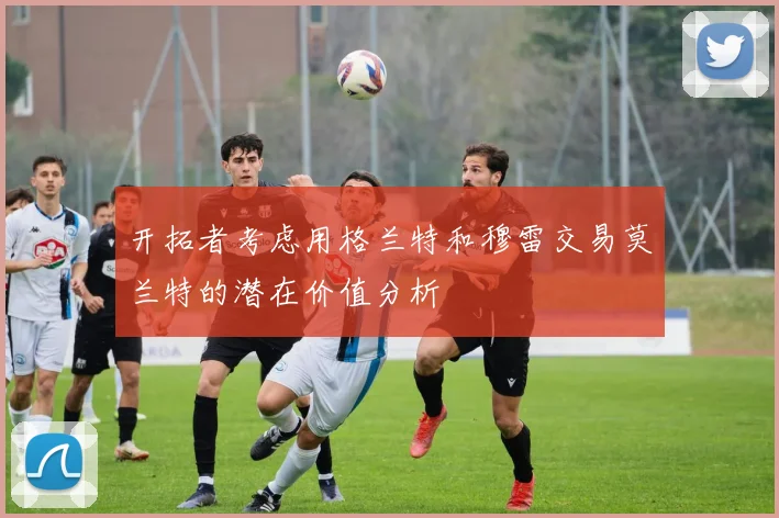开拓者考虑用格兰特和穆雷交易莫兰特的潜在价值分析