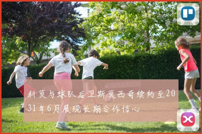 科莫与球队后卫斯莫西奇续约至2031年6月展现长期合作信心