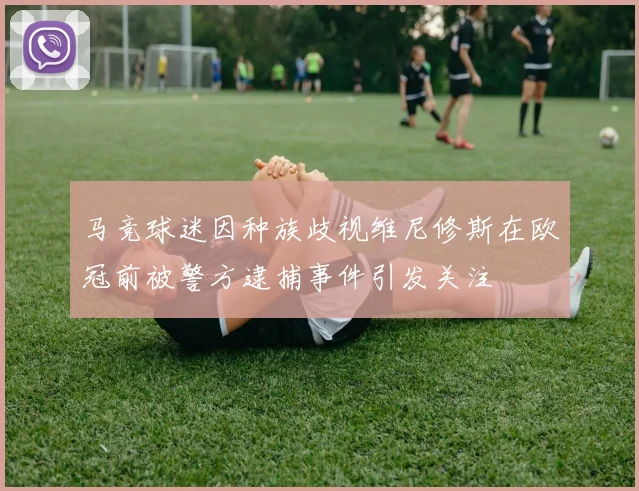 马竞球迷因种族歧视维尼修斯在欧冠前被警方逮捕事件引发关注