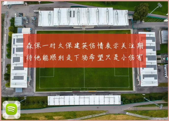 森保一对久保建英伤情表示关注期待他能顺利走下场希望只是小伤害