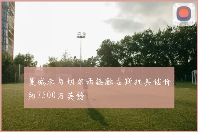 曼城未与切尔西接触古斯托其估价约7500万英镑
