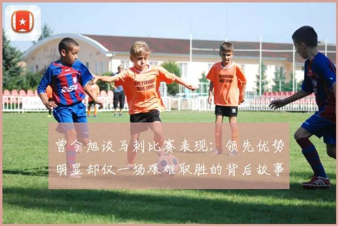 曾令旭谈马刺比赛表现：领先优势明显却仅一场艰难取胜的背后故事
