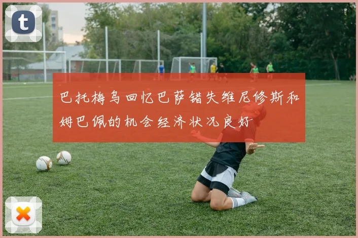 巴托梅乌回忆巴萨错失维尼修斯和姆巴佩的机会经济状况良好