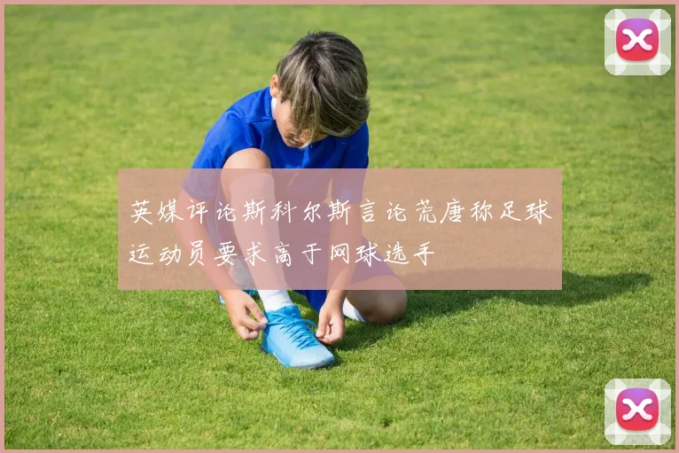 英媒评论斯科尔斯言论荒唐称足球运动员要求高于网球选手