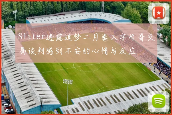 Slater透露追梦二月卷入字母哥交易谈判感到不安的心情与反应