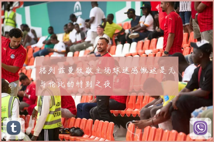 格列兹曼致敬主场球迷感慨这是无与伦比的特别之夜
