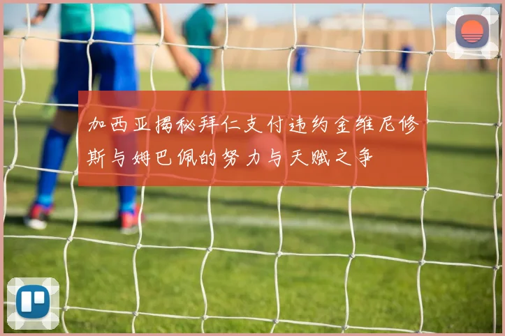 加西亚揭秘拜仁支付违约金维尼修斯与姆巴佩的努力与天赋之争