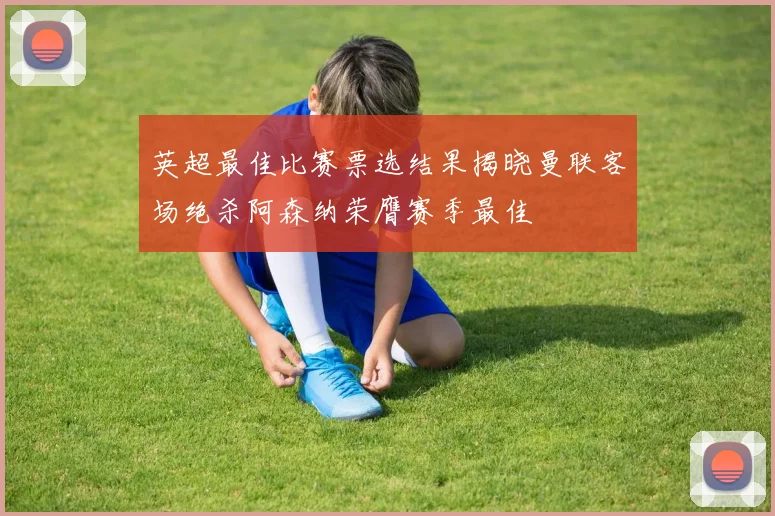 英超最佳比赛票选结果揭晓曼联客场绝杀阿森纳荣膺赛季最佳