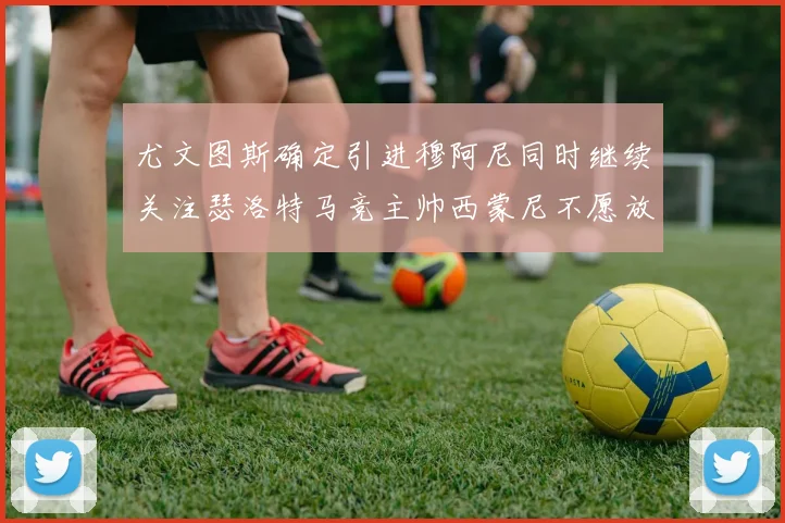 尤文图斯确定引进穆阿尼同时继续关注瑟洛特马竞主帅西蒙尼不愿放人