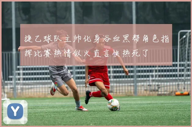 捷乙球队主帅化身浴血黑帮角色指挥比赛热情似火直言快热死了