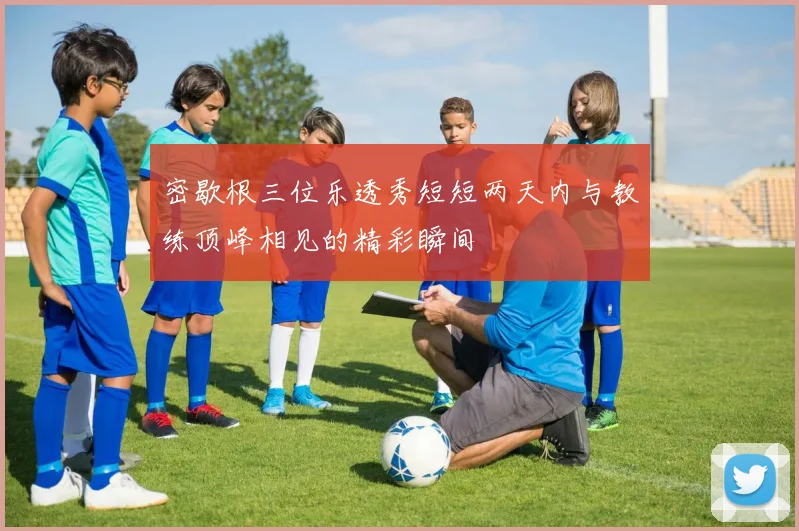 密歇根三位乐透秀短短两天内与教练顶峰相见的精彩瞬间
