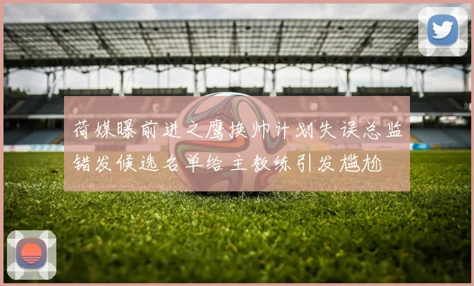 荷媒曝前进之鹰换帅计划失误总监错发候选名单给主教练引发尴尬