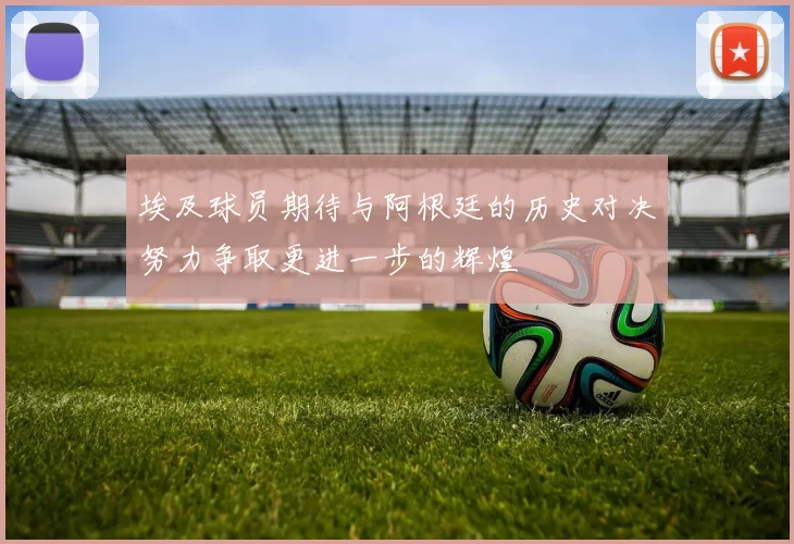 埃及球员期待与阿根廷的历史对决努力争取更进一步的辉煌