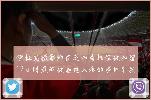 伊拉克摄影师在芝加哥机场被扣留12小时最终被拒绝入境的事件引发关注
