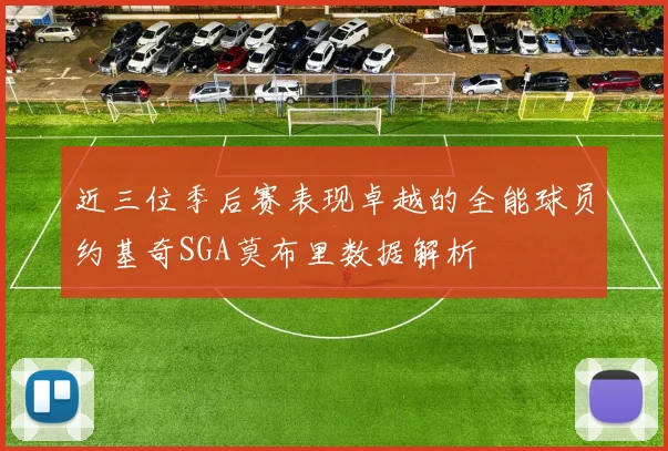 近三位季后赛表现卓越的全能球员约基奇SGA莫布里数据解析