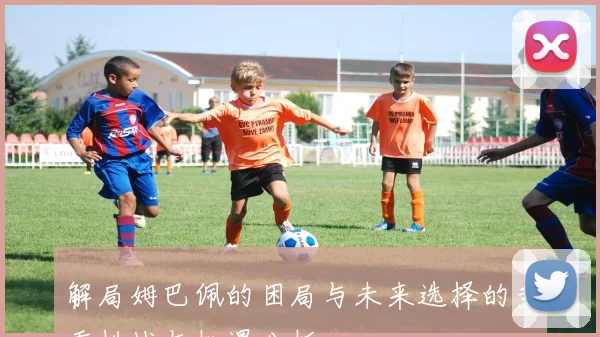 解局姆巴佩的困局与未来选择的多重挑战与机遇分析