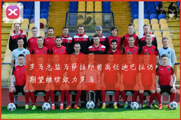 罗马总监马萨拉即将离任迪巴拉仍期望继续效力罗马
