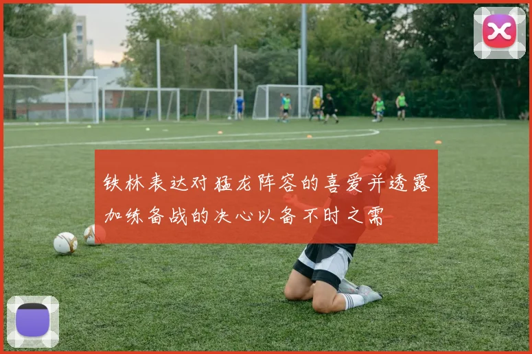 铁林表达对猛龙阵容的喜爱并透露加练备战的决心以备不时之需