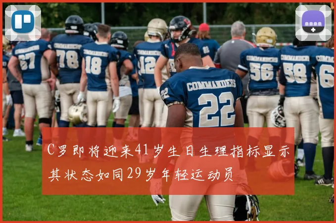 C罗即将迎来41岁生日生理指标显示其状态如同29岁年轻运动员