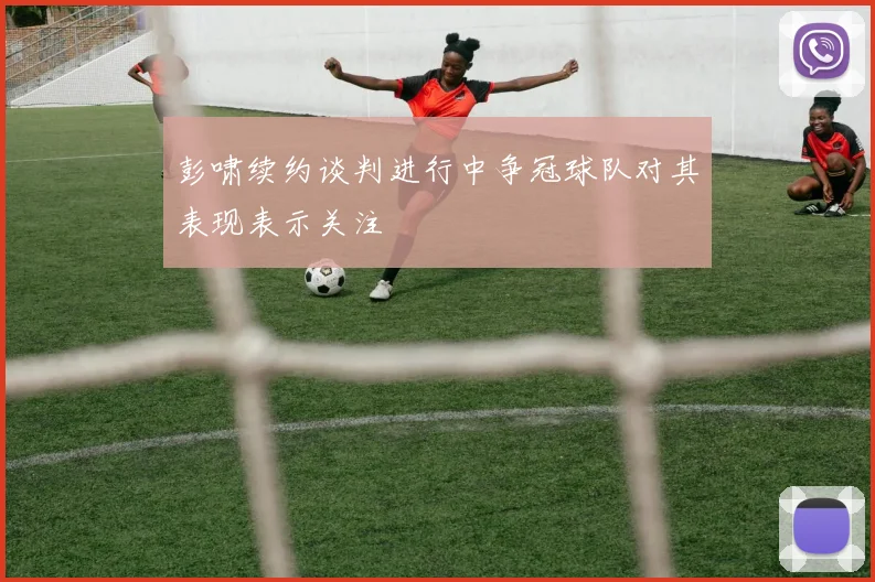 彭啸续约谈判进行中争冠球队对其表现表示关注